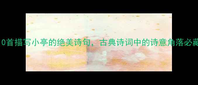 10首描写小亭的绝美诗句古典诗词中的诗意角落必藏