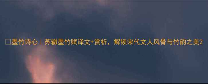 墨竹诗心苏辙墨竹赋译文赏析解锁宋代文人风骨与竹韵之美