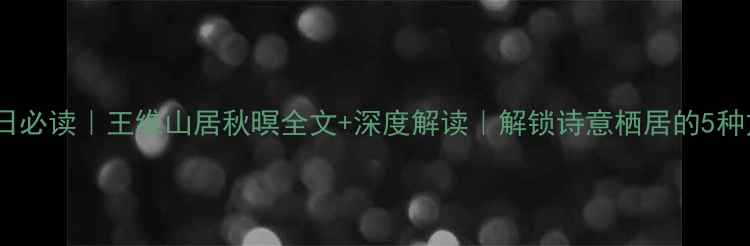 秋日必读王维山居秋暝全文深度解读解锁诗意栖居的5种方法