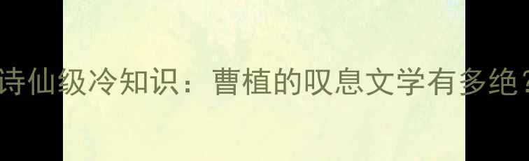 图片 🎯诗仙级冷知识：曹植的叹息文学有多绝？2