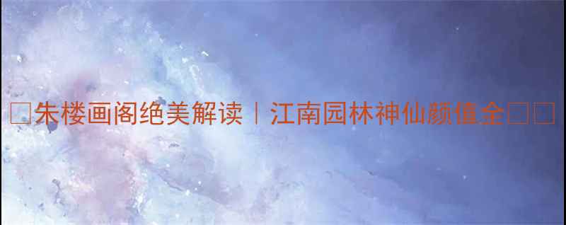 朱楼画阁绝美解读江南园林神仙颜值全