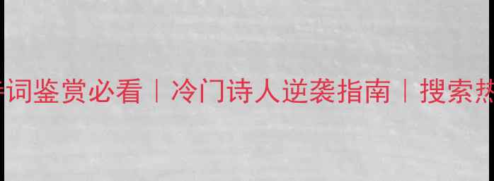 诗词鉴赏必看冷门诗人逆袭指南搜索热词