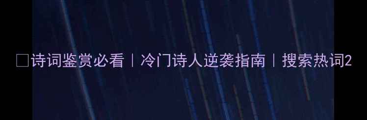 图片 📖诗词鉴赏必看｜冷门诗人逆袭指南｜搜索热词2
