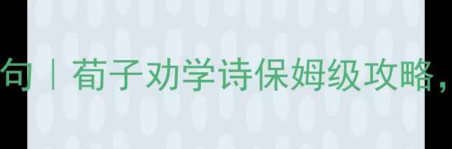 人教版劝学原文翻译逐句荀子劝学诗保姆级攻略附白话文翻译学习技巧