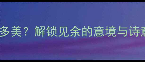 古诗中的余字有多美解锁见余的意境与诗意人生余韵悠长