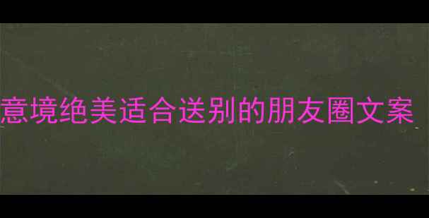 图片 📜古风离别诗句自创10句意境绝美适合送别的朋友圈文案（附创作思路+使用场景）