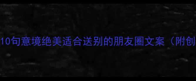 图片 📜古风离别诗句自创10句意境绝美适合送别的朋友圈文案（附创作思路+使用场景）1
