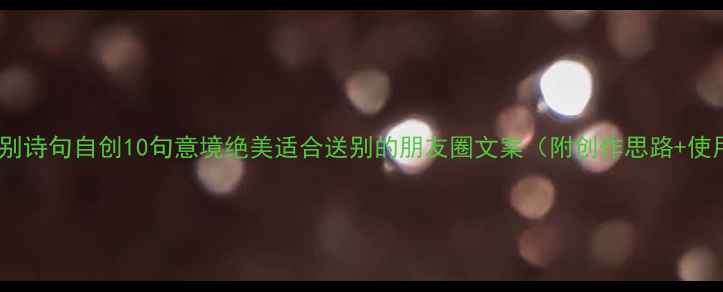 古风离别诗句自创10句意境绝美适合送别的朋友圈文案附创作思路使用场景