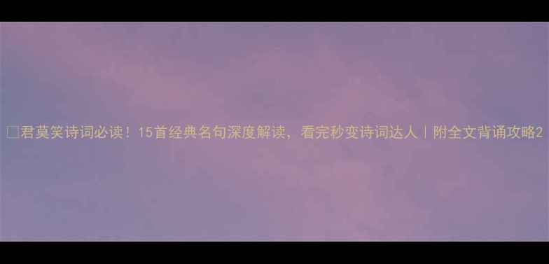 君莫笑诗词必读15首经典名句深度解读看完秒变诗词达人附全文背诵攻略