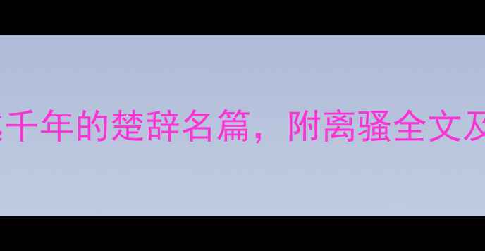 图片 📜屈原诗词鉴赏｜穿越千年的楚辞名篇，附离骚全文及解读（附学习资源）2