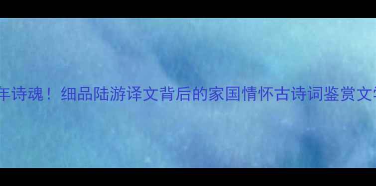 怀汾上旧居千年诗魂细品陆游译文背后的家国情怀古诗词鉴赏文学之美文化传承