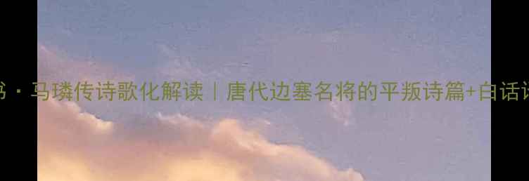 图片 📜新唐书·马璘传诗歌化解读｜唐代边塞名将的平叛诗篇+白话译文对照