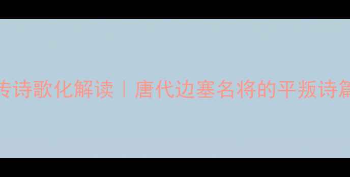 图片 📜新唐书·马璘传诗歌化解读｜唐代边塞名将的平叛诗篇+白话译文对照1