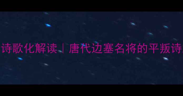 新唐书马璘传诗歌化解读唐代边塞名将的平叛诗篇白话译文对照