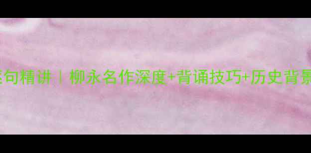 浪淘沙逐句精讲柳永名作深度背诵技巧历史背景全公开