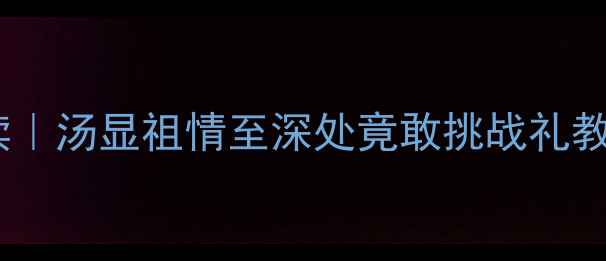 牡丹亭白话文全译经典解读汤显祖情至深处竟敢挑战礼教这部情书如何征服600年