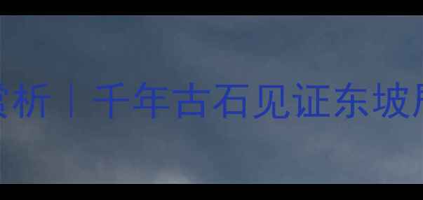苏轼磻溪石赏析千年古石见证东坡居士的哲学觉醒