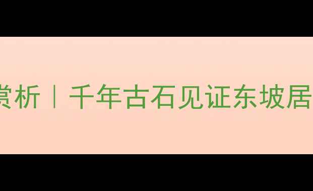 图片 📜苏轼磻溪石赏析｜千年古石见证东坡居士的哲学觉醒1