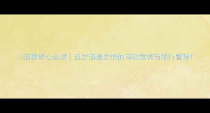 道教修心必读近岁道通岁悟的诗歌意境与修行智慧