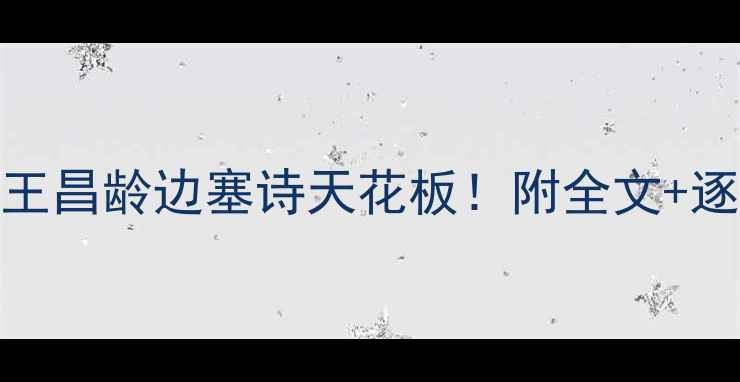 出塞曲4深度王昌龄边塞诗天花板附全文逐句翻译背景故事