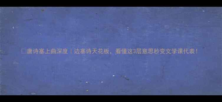 图片 🔥唐诗塞上曲深度｜边塞诗天花板，看懂这3层意思秒变文学课代表！