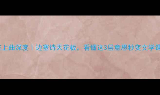 唐诗塞上曲深度边塞诗天花板看懂这3层意思秒变文学课代表