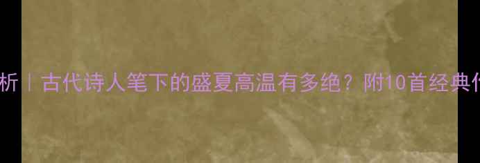 烈日诗词赏析古代诗人笔下的盛夏高温有多绝附10首经典作品创作背景