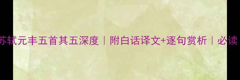 图片 🔥苏轼元丰五首其五深度｜附白话译文+逐句赏析｜必读！2