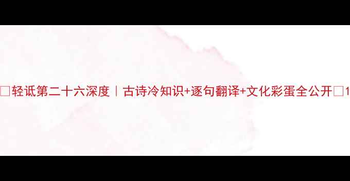 轻诋第二十六深度古诗冷知识逐句翻译文化彩蛋全公开
