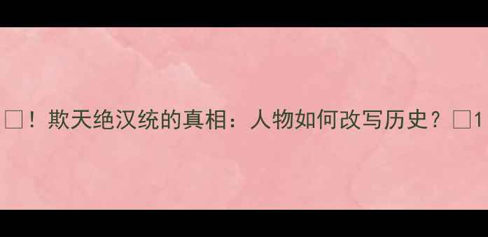 图片 🔥！欺天绝汉统的真相：人物如何改写历史？🔥1